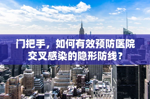 门把手，如何有效预防医院交叉感染的隐形防线？