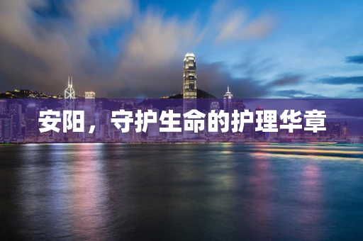 安阳，守护生命的护理华章