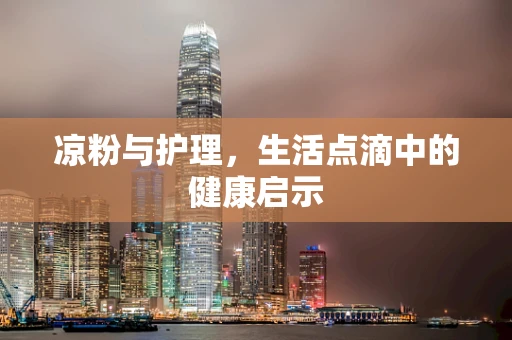 凉粉与护理，生活点滴中的健康启示