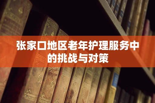 张家口地区老年护理服务中的挑战与对策