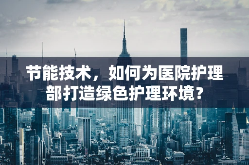 节能技术，如何为医院护理部打造绿色护理环境？