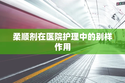柔顺剂在医院护理中的别样作用