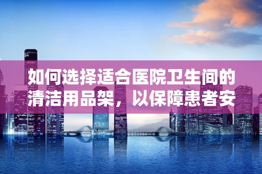 如何选择适合医院卫生间的清洁用品架，以保障患者安全？