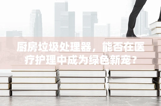 厨房垃圾处理器，能否在医疗护理中成为绿色新宠？