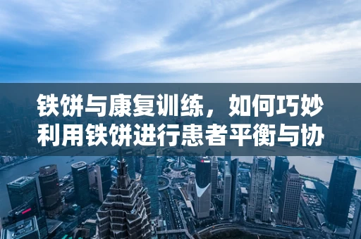 铁饼与康复训练，如何巧妙利用铁饼进行患者平衡与协调训练？