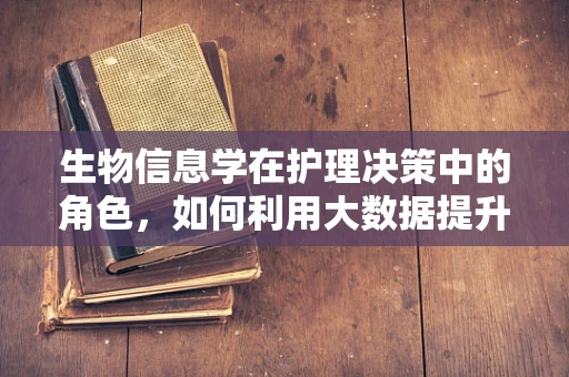 生物信息学在护理决策中的角色，如何利用大数据提升患者护理效果？