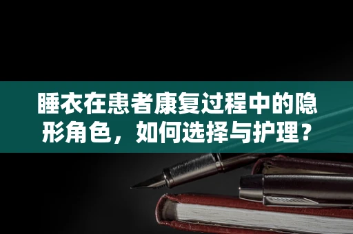 睡衣在患者康复过程中的隐形角色，如何选择与护理？