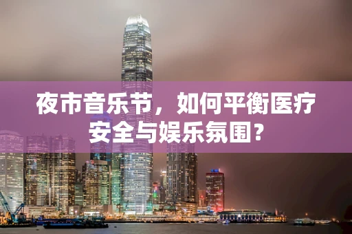 夜市音乐节，如何平衡医疗安全与娱乐氛围？