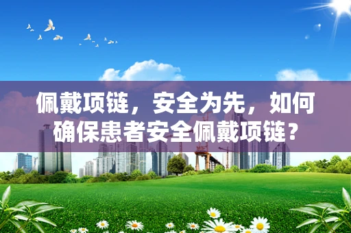 佩戴项链，安全为先，如何确保患者安全佩戴项链？