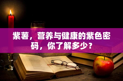 紫薯，营养与健康的紫色密码，你了解多少？