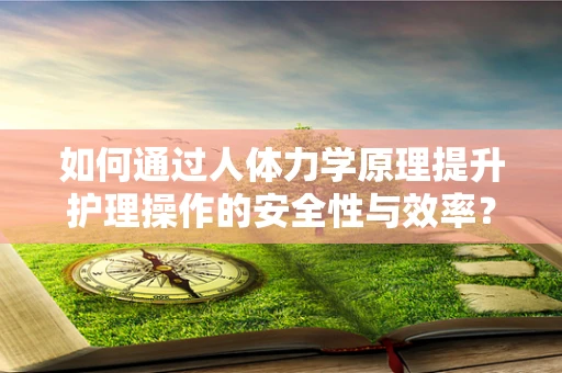 如何通过人体力学原理提升护理操作的安全性与效率？