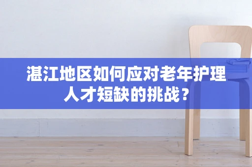 湛江地区如何应对老年护理人才短缺的挑战？