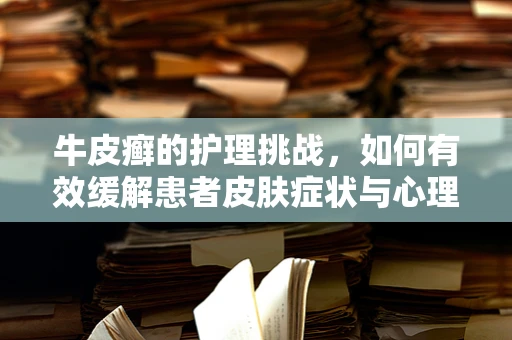 牛皮癣的护理挑战，如何有效缓解患者皮肤症状与心理压力？