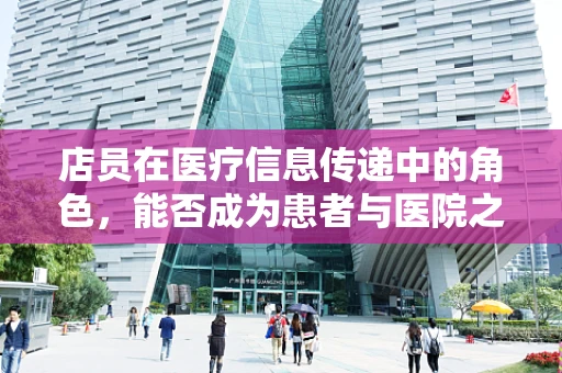店员在医疗信息传递中的角色，能否成为患者与医院之间的桥梁？