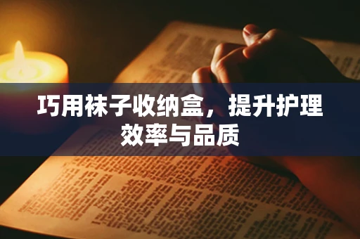 巧用袜子收纳盒，提升护理效率与品质
