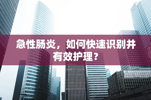 急性肠炎，如何快速识别并有效护理？