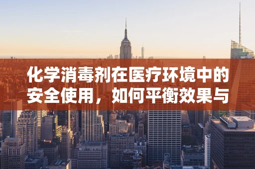 化学消毒剂在医疗环境中的安全使用，如何平衡效果与风险？