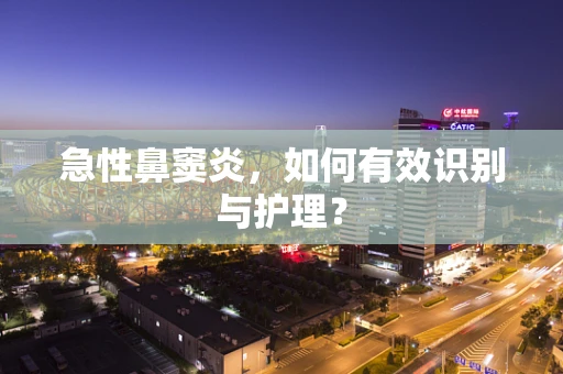 急性鼻窦炎，如何有效识别与护理？