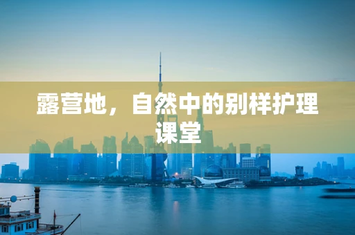 露营地，自然中的别样护理课堂