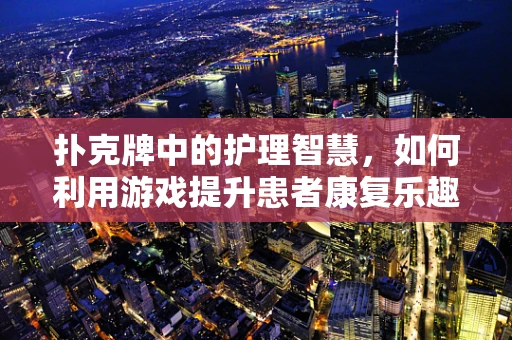 扑克牌中的护理智慧，如何利用游戏提升患者康复乐趣？