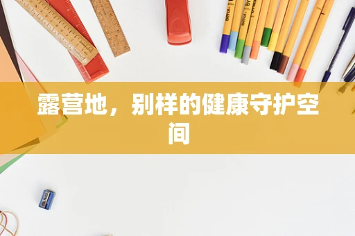 露营地，别样的健康守护空间