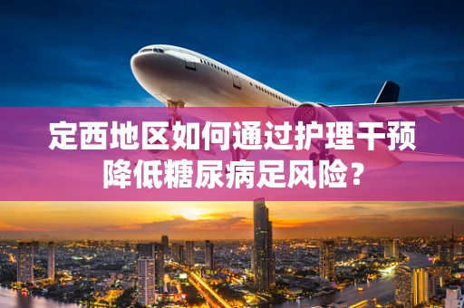 定西地区如何通过护理干预降低糖尿病足风险？
