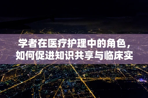 学者在医疗护理中的角色，如何促进知识共享与临床实践的融合？
