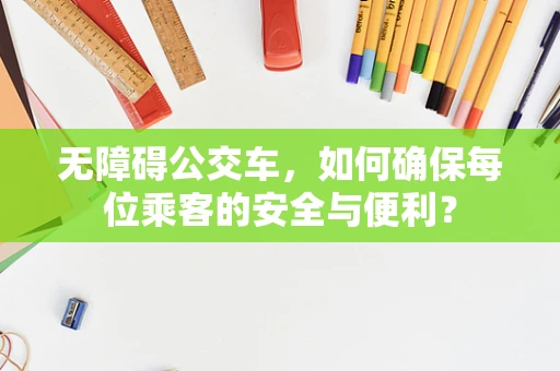 无障碍公交车，如何确保每位乘客的安全与便利？