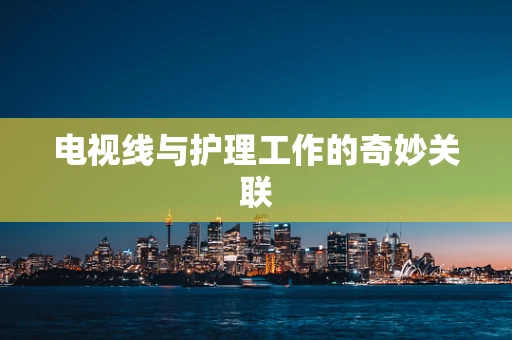 电视线与护理工作的奇妙关联