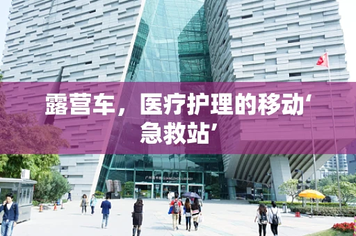 露营车，医疗护理的移动‘急救站’