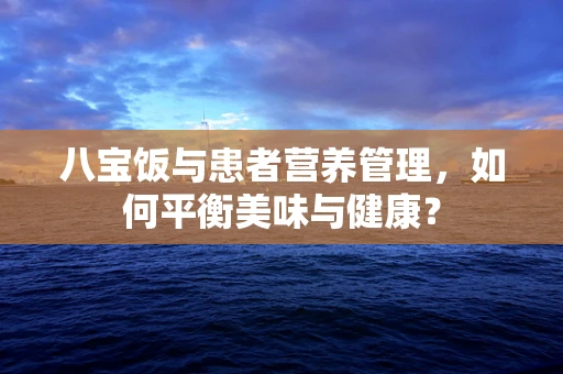 八宝饭与患者营养管理，如何平衡美味与健康？