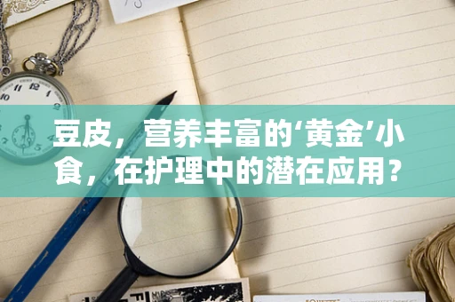 豆皮，营养丰富的‘黄金’小食，在护理中的潜在应用？