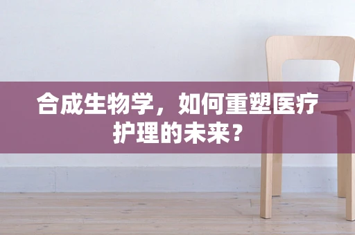 合成生物学，如何重塑医疗护理的未来？