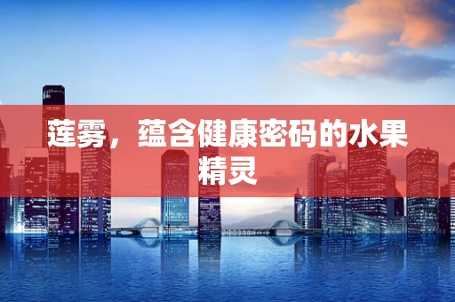 莲雾，蕴含健康密码的水果精灵