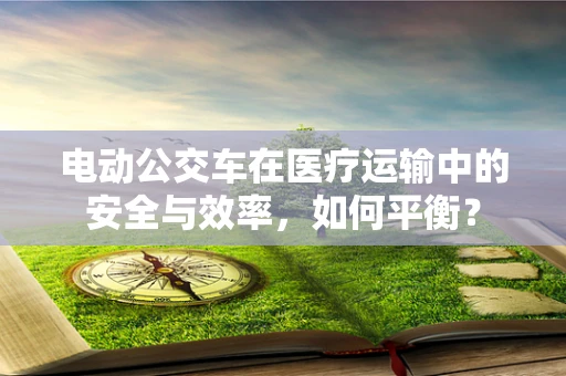 电动公交车在医疗运输中的安全与效率，如何平衡？