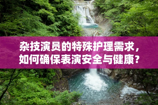 杂技演员的特殊护理需求，如何确保表演安全与健康？