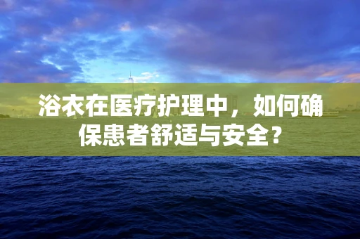 浴衣在医疗护理中，如何确保患者舒适与安全？