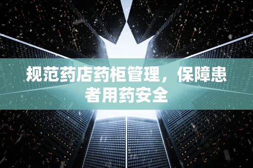 规范药店药柜管理，保障患者用药安全