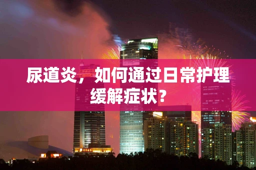 尿道炎，如何通过日常护理缓解症状？