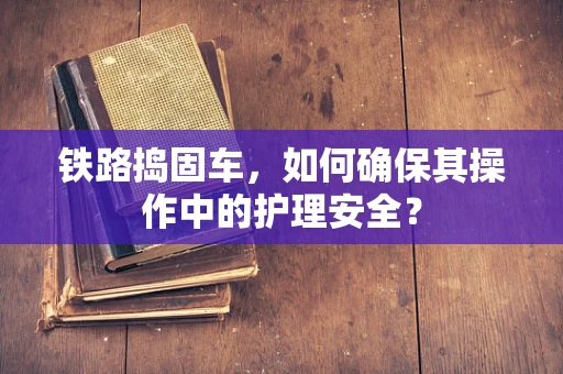 铁路捣固车，如何确保其操作中的护理安全？