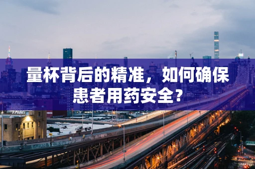 量杯背后的精准，如何确保患者用药安全？