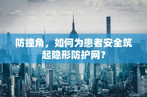 防撞角，如何为患者安全筑起隐形防护网？