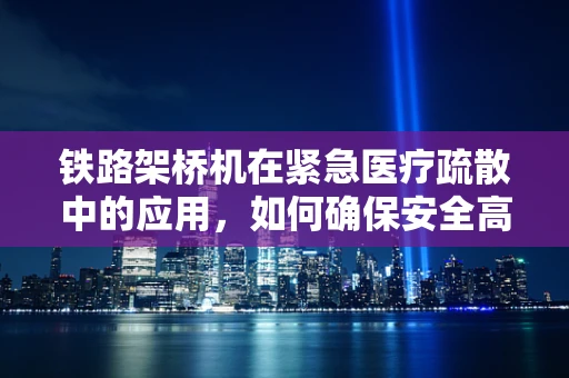 铁路架桥机在紧急医疗疏散中的应用，如何确保安全高效的救援？