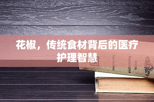 花椒，传统食材背后的医疗护理智慧