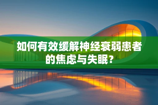 如何有效缓解神经衰弱患者的焦虑与失眠？