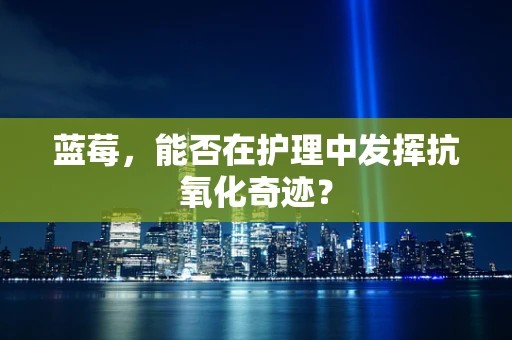 蓝莓，能否在护理中发挥抗氧化奇迹？