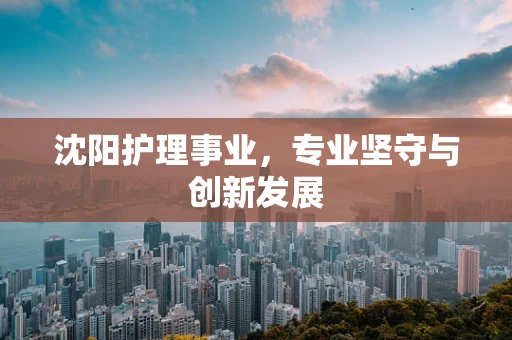 沈阳护理事业，专业坚守与创新发展