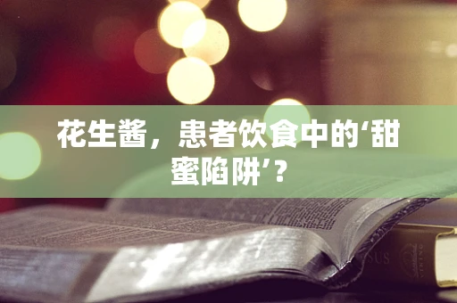 花生酱，患者饮食中的‘甜蜜陷阱’？