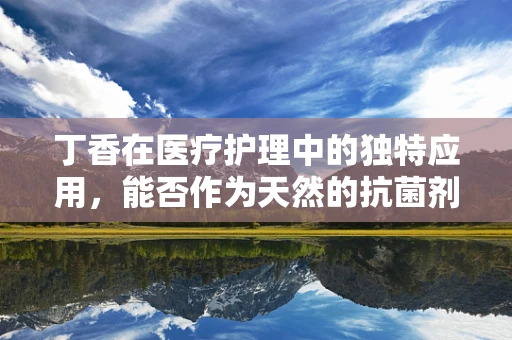 丁香在医疗护理中的独特应用，能否作为天然的抗菌剂？