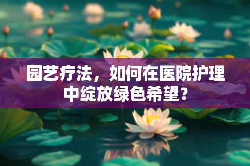 园艺疗法，如何在医院护理中绽放绿色希望？